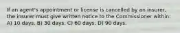 If an agent's appointment or license is cancelled by an insurer, the insurer must give written notice to the Commissioner within: A) 10 days. B) 30 days. C) 60 days. D) 90 days.