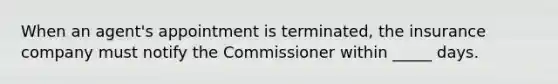 When an agent's appointment is terminated, the insurance company must notify the Commissioner within _____ days.