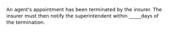 An agent's appointment has been terminated by the insurer. The insurer must then notify the superintendent within _____days of the termination.