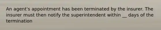 An agent's appointment has been terminated by the insurer. The insurer must then notify the superintendent within __ days of the termination