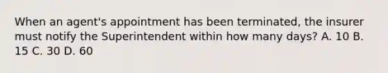 When an agent's appointment has been terminated, the insurer must notify the Superintendent within how many days? A. 10 B. 15 C. 30 D. 60