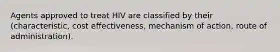 Agents approved to treat HIV are classified by their (characteristic, cost effectiveness, mechanism of action, route of administration).