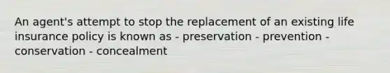 An agent's attempt to stop the replacement of an existing life insurance policy is known as - preservation - prevention - conservation - concealment