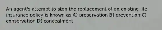 An agent's attempt to stop the replacement of an existing life insurance policy is known as A) preservation B) prevention C) conservation D) concealment