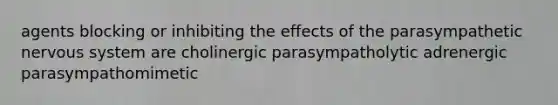 agents blocking or inhibiting the effects of the parasympathetic nervous system are cholinergic parasympatholytic adrenergic parasympathomimetic