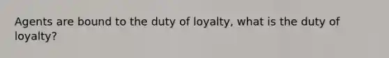 Agents are bound to the duty of loyalty, what is the duty of loyalty?