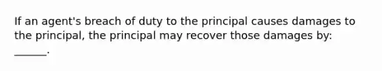 If an agent's breach of duty to the principal causes damages to the principal, the principal may recover those damages by: ______.