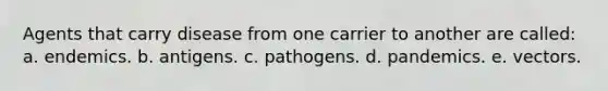 Agents that carry disease from one carrier to another are called: ​a. endemics. ​b. antigens. ​c. pathogens. ​d. pandemics. ​e. vectors.