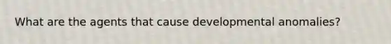 What are the agents that cause developmental anomalies?