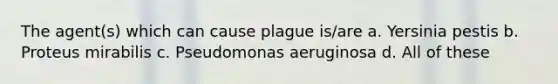 The agent(s) which can cause plague is/are a. Yersinia pestis b. Proteus mirabilis c. Pseudomonas aeruginosa d. All of these