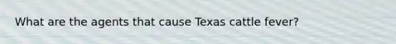 What are the agents that cause Texas cattle fever?