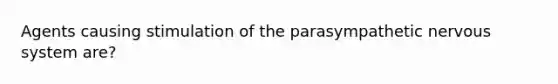 Agents causing stimulation of the parasympathetic <a href='https://www.questionai.com/knowledge/kThdVqrsqy-nervous-system' class='anchor-knowledge'>nervous system</a> are?