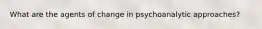 What are the agents of change in psychoanalytic approaches?