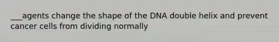 ___agents change the shape of the DNA double helix and prevent cancer cells from dividing normally