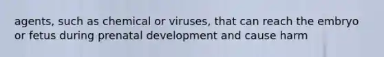 agents, such as chemical or viruses, that can reach the embryo or fetus during <a href='https://www.questionai.com/knowledge/kMumvNdQFH-prenatal-development' class='anchor-knowledge'>prenatal development</a> and cause harm