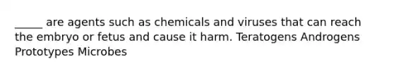 _____ are agents such as chemicals and viruses that can reach the embryo or fetus and cause it harm. Teratogens Androgens Prototypes Microbes