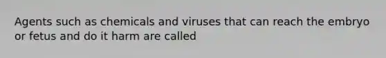 Agents such as chemicals and viruses that can reach the embryo or fetus and do it harm are called