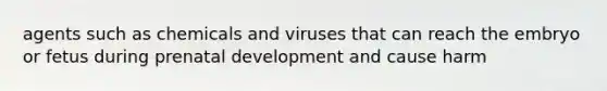 agents such as chemicals and viruses that can reach the embryo or fetus during prenatal development and cause harm