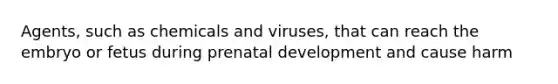 Agents, such as chemicals and viruses, that can reach the embryo or fetus during prenatal development and cause harm