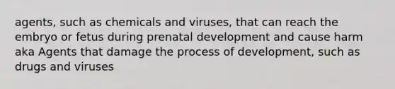 agents, such as chemicals and viruses, that can reach the embryo or fetus during prenatal development and cause harm aka Agents that damage the process of development, such as drugs and viruses