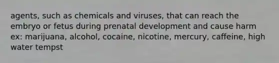 agents, such as chemicals and viruses, that can reach the embryo or fetus during prenatal development and cause harm ex: marijuana, alcohol, cocaine, nicotine, mercury, caffeine, high water tempst