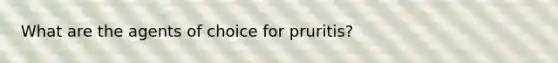 What are the agents of choice for pruritis?