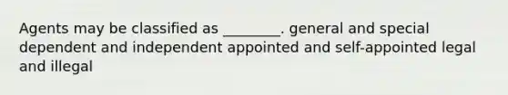 Agents may be classified as ________. general and special dependent and independent appointed and self-appointed legal and illegal