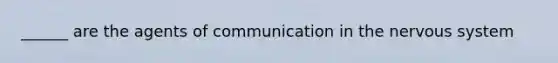 ______ are the agents of communication in the nervous system