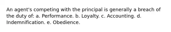 An agent's competing with the principal is generally a breach of the duty of: a. Performance. b. Loyalty. c. Accounting. d. Indemnification. e. Obedience.