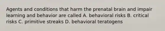 Agents and conditions that harm the prenatal brain and impair learning and behavior are called A. behavioral risks B. critical risks C. primitive streaks D. behavioral teratogens