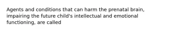 Agents and conditions that can harm the prenatal brain, impairing the future child's intellectual and emotional functioning, are called