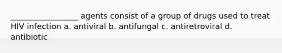 _________________ agents consist of a group of drugs used to treat HIV infection a. antiviral b. antifungal c. antiretroviral d. antibiotic