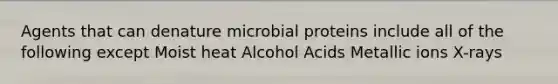 Agents that can denature microbial proteins include all of the following except Moist heat Alcohol Acids Metallic ions X-rays