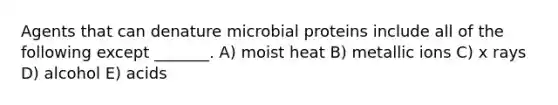 Agents that can denature microbial proteins include all of the following except _______. A) moist heat B) metallic ions C) x rays D) alcohol E) acids