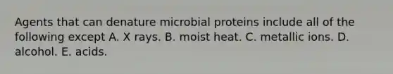 Agents that can denature microbial proteins include all of the following except A. X rays. B. moist heat. C. metallic ions. D. alcohol. E. acids.