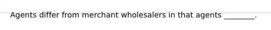 Agents differ from merchant wholesalers in that agents ________.