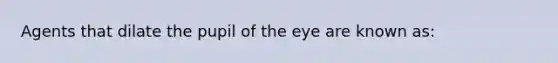 Agents that dilate the pupil of the eye are known as: