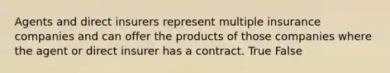 Agents and direct insurers represent multiple insurance companies and can offer the products of those companies where the agent or direct insurer has a contract. True False