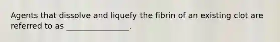 Agents that dissolve and liquefy the fibrin of an existing clot are referred to as ________________.