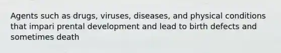 Agents such as drugs, viruses, diseases, and physical conditions that impari​ prental​​ development and lead to birth defects and sometimes death