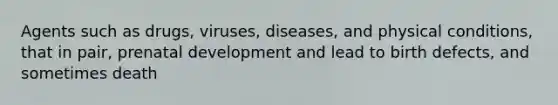 Agents such as drugs, viruses, diseases, and physical conditions, that in pair, prenatal development and lead to birth defects, and sometimes death