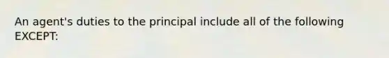 An agent's duties to the principal include all of the following EXCEPT: