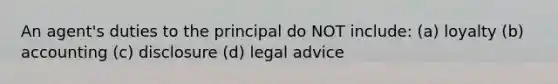 An agent's duties to the principal do NOT include: (a) loyalty (b) accounting (c) disclosure (d) legal advice