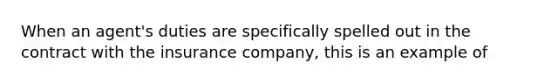 When an agent's duties are specifically spelled out in the contract with the insurance company, this is an example of