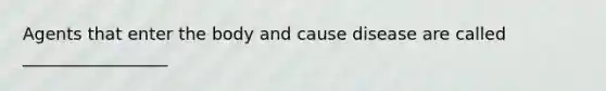 Agents that enter the body and cause disease are called _________________