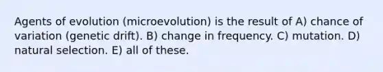 Agents of evolution (microevolution) is the result of A) chance of variation (genetic drift). B) change in frequency. C) mutation. D) natural selection. E) all of these.