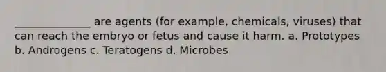 ______________ are agents (for example, chemicals, viruses) that can reach the embryo or fetus and cause it harm. a. Prototypes b. Androgens c. Teratogens d. Microbes