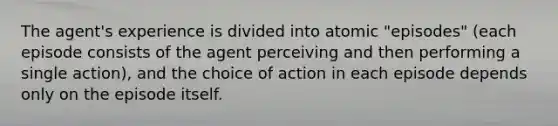 The agent's experience is divided into atomic "episodes" (each episode consists of the agent perceiving and then performing a single action), and the choice of action in each episode depends only on the episode itself.