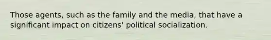 Those agents, such as the family and the media, that have a significant impact on citizens' political socialization.