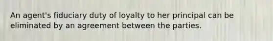 An agent's fiduciary duty of loyalty to her principal can be eliminated by an agreement between the parties.